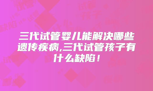 三代试管婴儿能解决哪些遗传疾病,三代试管孩子有什么缺陷！