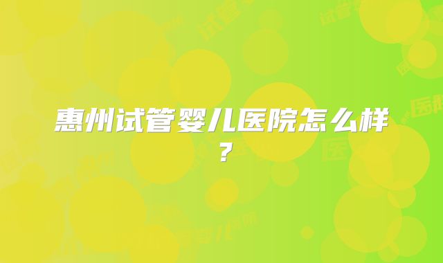 惠州试管婴儿医院怎么样？