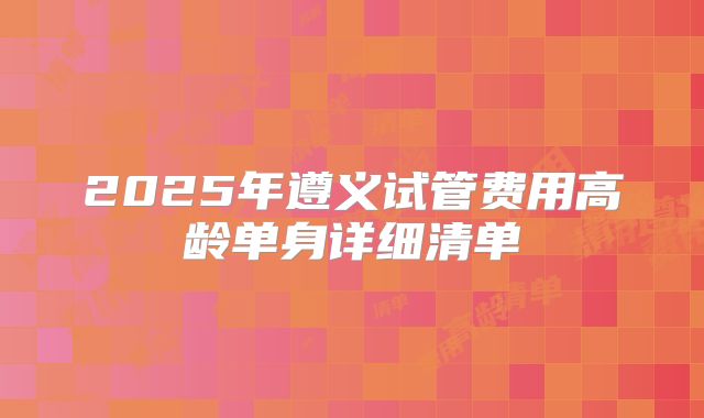 2025年遵义试管费用高龄单身详细清单