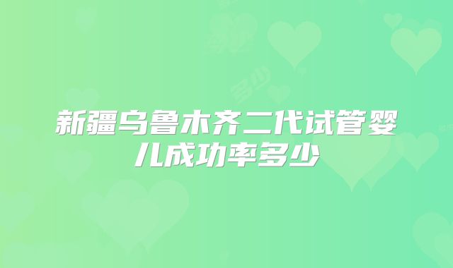 新疆乌鲁木齐二代试管婴儿成功率多少