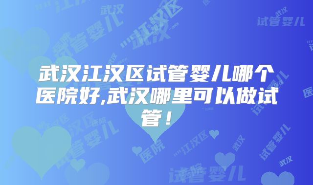 武汉江汉区试管婴儿哪个医院好,武汉哪里可以做试管！