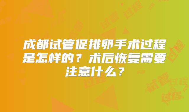 成都试管促排卵手术过程是怎样的？术后恢复需要注意什么？
