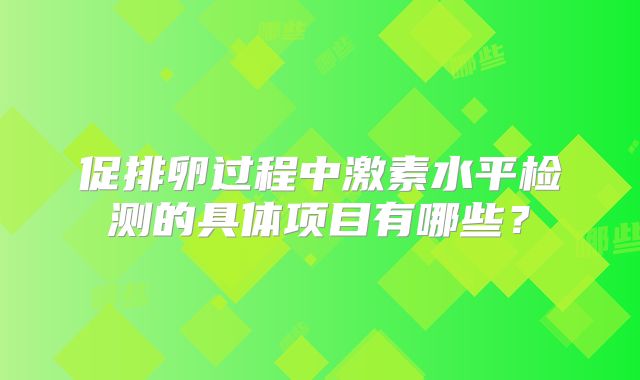 促排卵过程中激素水平检测的具体项目有哪些？