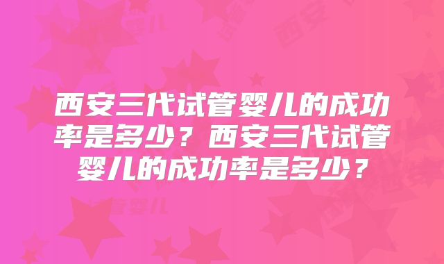 西安三代试管婴儿的成功率是多少？西安三代试管婴儿的成功率是多少？