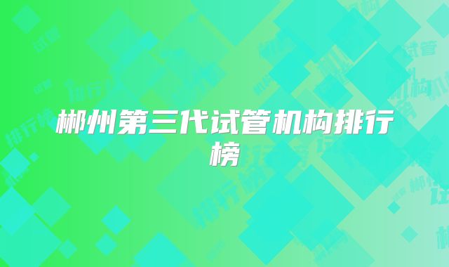 郴州第三代试管机构排行榜