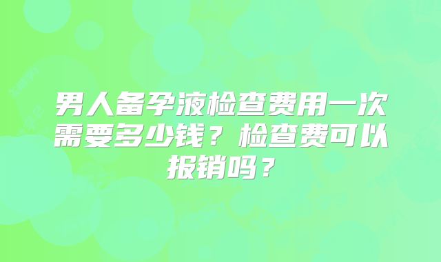 男人备孕液检查费用一次需要多少钱？检查费可以报销吗？