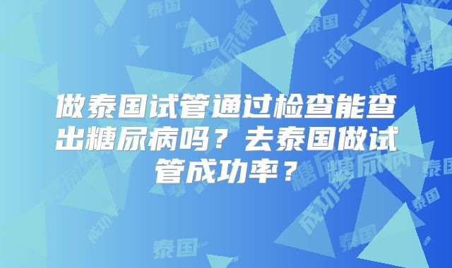 做泰国试管通过检查能查出糖尿病吗？去泰国做试管成功率？