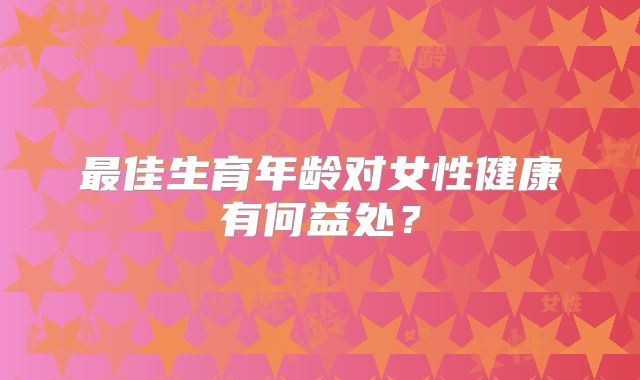 最佳生育年龄对女性健康有何益处?