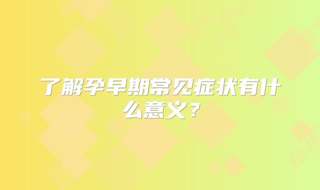 了解孕早期常见症状有什么意义?