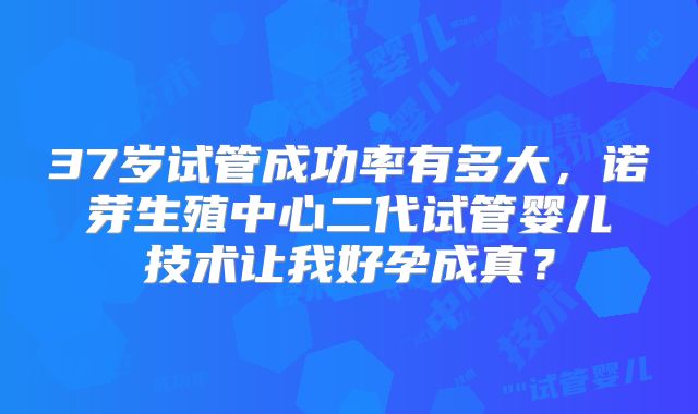 37岁试管成功率有多大，诺芽生殖中心二代试管婴儿技术让我好孕成真？
