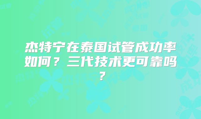 杰特宁在泰国试管成功率如何?三代技术更可靠吗?