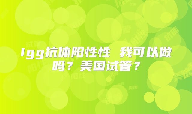Igg抗体阳性性 我可以做吗？美国试管？
