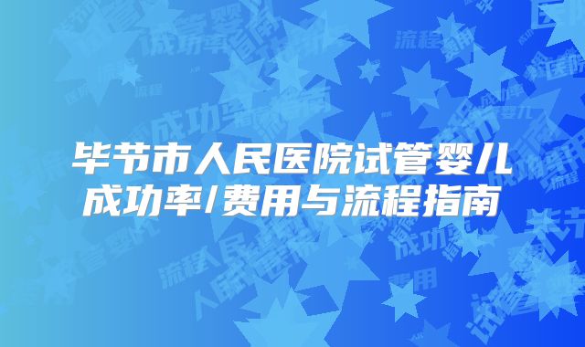 毕节市人民医院试管婴儿成功率/费用与流程指南