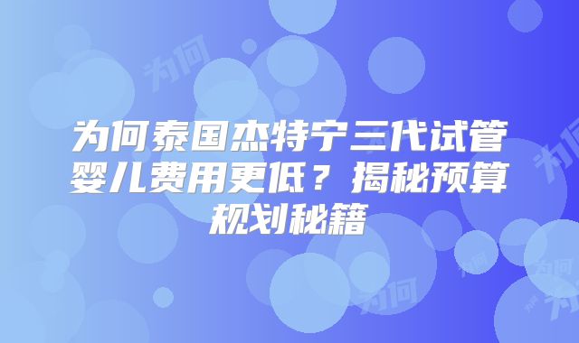 为何泰国杰特宁三代试管婴儿费用更低？揭秘预算规划秘籍
