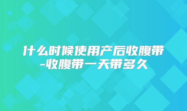 什么时候使用产后收腹带-收腹带一天带多久