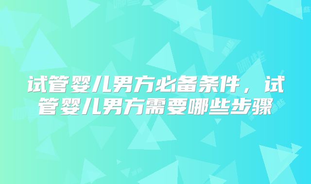 试管婴儿男方必备条件,试管婴儿男方需要哪些步骤