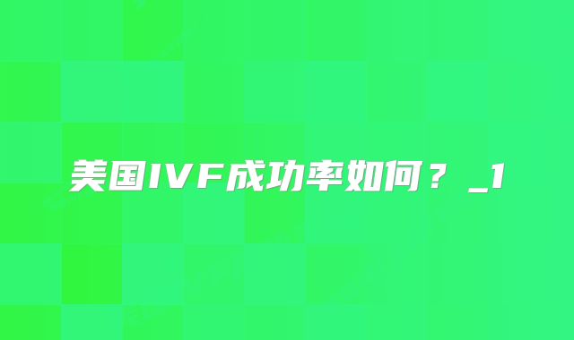 美国IVF成功率如何?_1