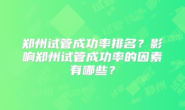 郑州试管成功率排名？影响郑州试管成功率的因素有哪些？