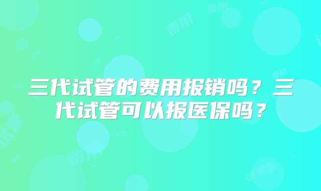 三代试管的费用报销吗？三代试管可以报医保吗？