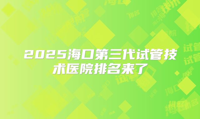 2025海口第三代试管技术医院排名来了