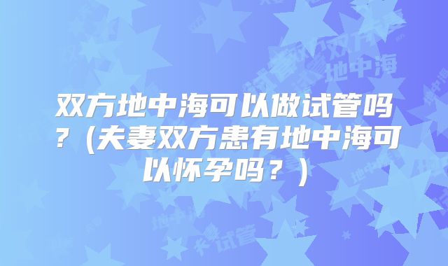 双方地中海可以做试管吗？(夫妻双方患有地中海可以怀孕吗？)