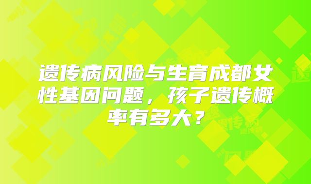 遗传病风险与生育成都女性基因问题，孩子遗传概率有多大？