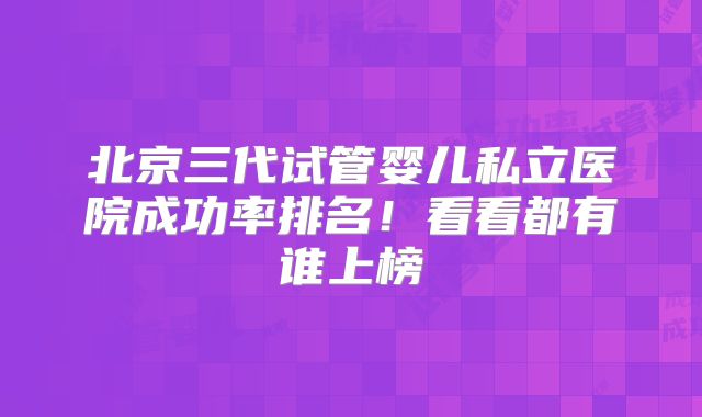 北京三代试管婴儿私立医院成功率排名！看看都有谁上榜