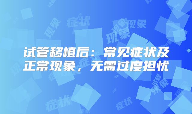 试管移植后：常见症状及正常现象，无需过度担忧