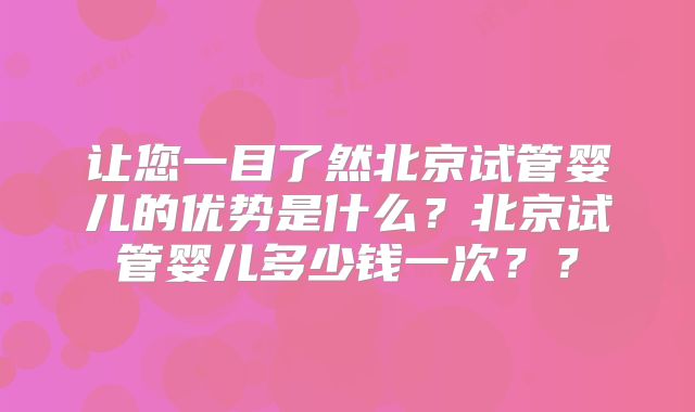 让您一目了然北京试管婴儿的优势是什么?北京试管婴儿多少钱一次??
