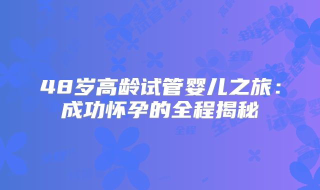 48岁高龄试管婴儿之旅：成功怀孕的全程揭秘