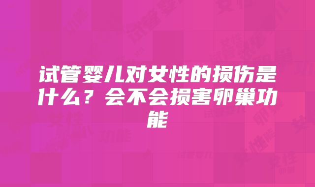试管婴儿对女性的损伤是什么？会不会损害卵巢功能