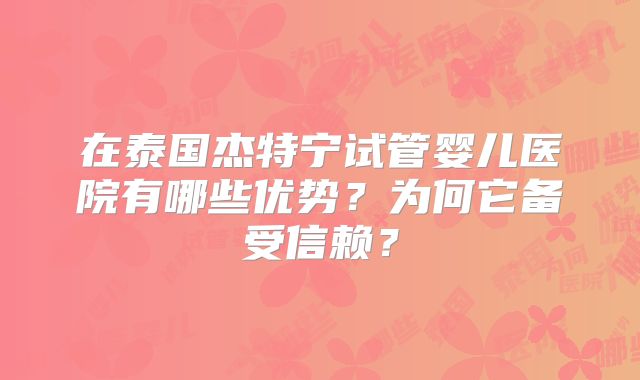 在泰国杰特宁试管婴儿医院有哪些优势？为何它备受信赖？