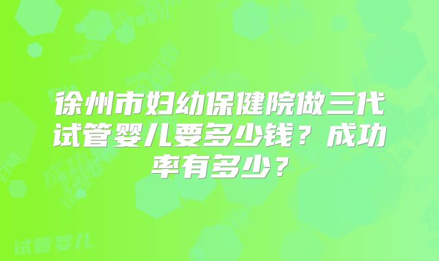 徐州市妇幼保健院做三代试管婴儿要多少钱？成功率有多少？