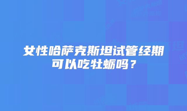 女性哈萨克斯坦试管经期可以吃牡蛎吗？