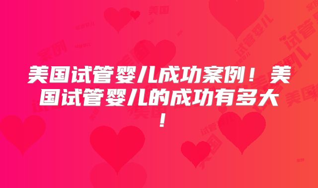 美国试管婴儿成功案例！美国试管婴儿的成功有多大！