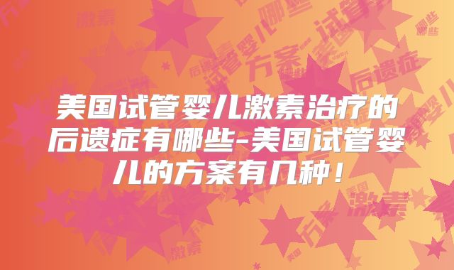 美国试管婴儿激素治疗的后遗症有哪些-美国试管婴儿的方案有几种！