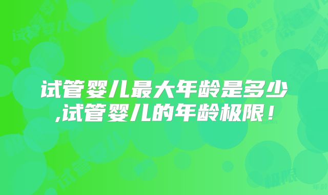 试管婴儿最大年龄是多少,试管婴儿的年龄极限！