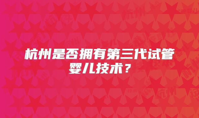 杭州是否拥有第三代试管婴儿技术?