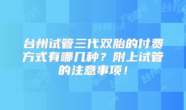 台州试管三代双胎的付费方式有哪几种？附上试管的注意事项！