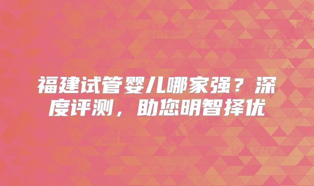 福建试管婴儿哪家强？深度评测，助您明智择优