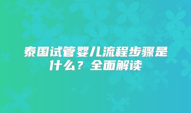 泰国试管婴儿流程步骤是什么？全面解读