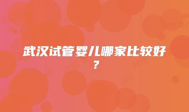 武汉试管婴儿哪家比较好?