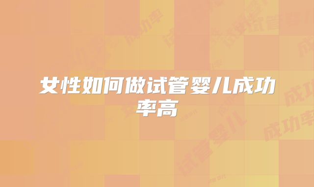女性如何做试管婴儿成功率高