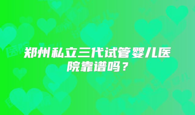 郑州私立三代试管婴儿医院靠谱吗？