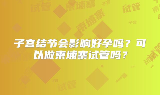 子宫结节会影响好孕吗？可以做柬埔寨试管吗？