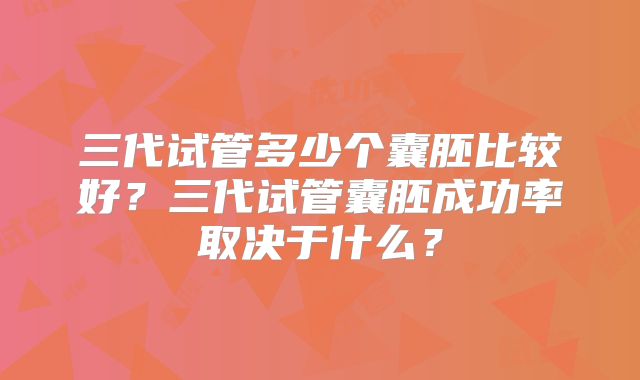 三代试管多少个囊胚比较好？三代试管囊胚成功率取决于什么？