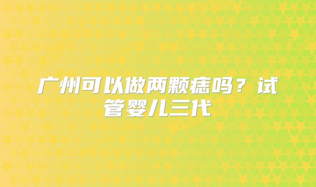 广州可以做两颗痣吗？试管婴儿三代
