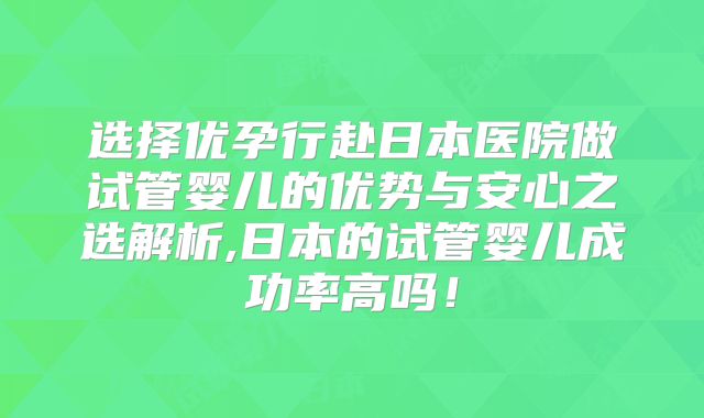 选择优孕行赴日本医院做试管婴儿的优势与安心之选解析,日本的试管婴儿成功率高吗!