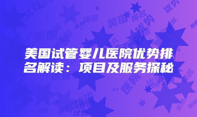美国试管婴儿医院优势排名解读：项目及服务探秘