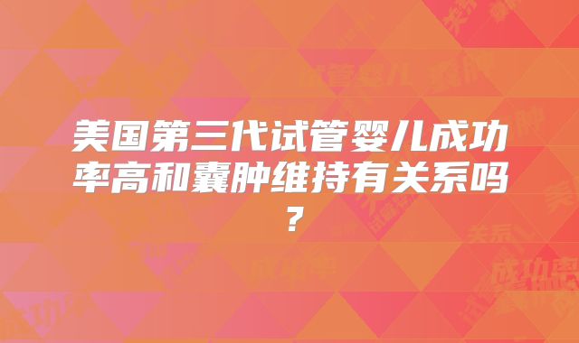 美国第三代试管婴儿成功率高和囊肿维持有关系吗？